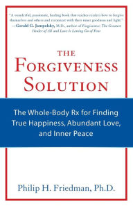 Title: The Forgiveness Solution: The Whole-Body RX for Finding True Happiness, Abundant Love, and Inner Peace, Author: Phillip H. Friedman