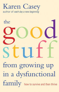 Title: Good Stuff from Growing Up in a Dysfunctional Family: How to Survive and Then Thrive (Detachment Book from the Author of Each Day a New Beginning), Author: Karen Casey