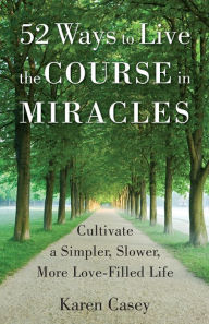 Title: 52 Ways to Live the Course in Miracles: Cultivate a Simpler, Slower, More Love-Filled Life, Author: Karen Casey