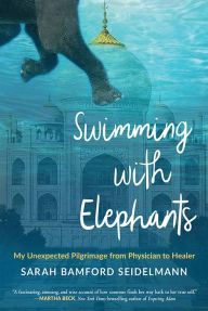 Title: Swimming with Elephants: My Unexpected Pilgrimage from Physician to Healer, Author: Sarah Bamford Seidelmann