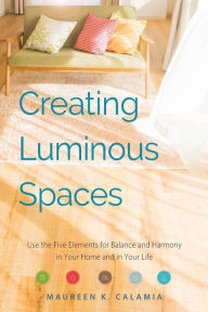 Title: Creating Luminous Spaces: Use the Five Elements for Balance and Harmony in Your Home and in Your Life (Feng Shui, Interior Design Book, Lighting Design Book), Author: Maureen K. Calamia
