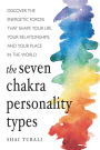 The Seven Chakra Personality Types: Discover the Energetic Forces That Shape Your Life, Your Relationships, and Your Place in the World (Chakra Healing)