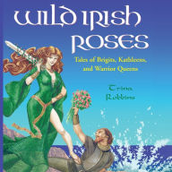 Title: Wild Irish Roses: Tales of Brigits, Kathleens, and Warrior Queens, Author: Trina Robbins