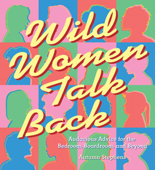 Wild Women Talk Back: Audacious Advice for the Bedroom, Boardroom, and Beyond