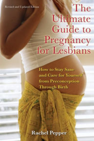 Title: The Ultimate Guide to Pregnancy for Lesbians: How to Stay Sane and Care for Yourself from Pre-conception Through Birth, Author: Rachel  Pepper