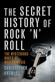 Title: Secret History of Rock 'n' Roll: The Mysterious Roots of Modern Music, Author: Christopher Knowles