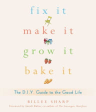 Title: Fix It, Make It, Grow It, Bake It: The D.I.Y. Guide to the Good Life, Author: Billee Sharp