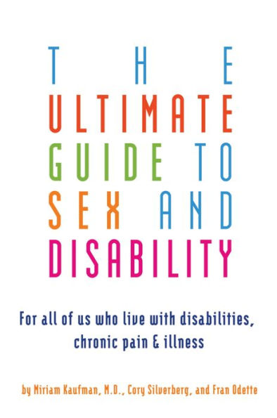 The Ultimate Guide to Sex and Disability: For All of Us Who Live with Disabilities, Chronic Pain, and Illness