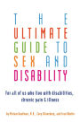 The Ultimate Guide to Sex and Disability: For All of Us Who Live with Disabilities, Chronic Pain, and Illness