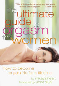 Title: The Ultimate Guide to Orgasm for Women: How to Become Orgasmic for a Lifetime, Author: Mikaya Heart