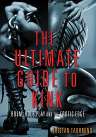 Title: The Ultimate Guide to Kink: BDSM, Role Play and the Erotic Edge, Author: Tristan Taormino