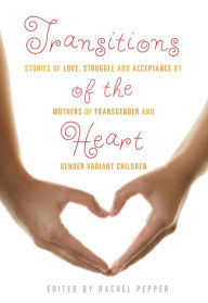 Title: Transitions of the Heart: Stories of Love, Struggle and Acceptance by Mothers of Transgender and Gender Variant Children, Author: Rachel  Pepper