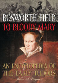 Title: Bosworth Field to Bloody Mary: An Encyclopedia of the Early Tudors, Author: John A. Wagner