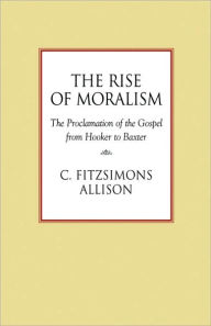 Title: The Rise of Moralism: The Proclamation of the Gospel from Hooker to Baxter, Author: C Fitzsimons Allison