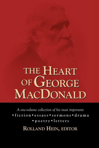 The Heart of George MacDonald: A One-Volume Collection of His Most Important Fiction, Essays, Sermons, Drama, and Biographical Information