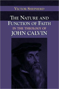 Title: The Nature and Function of Faith in the Theology of John Calvin, Author: Victor a Shepherd