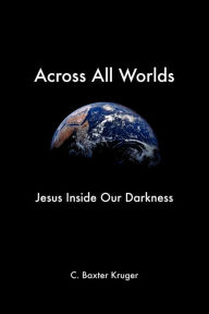 Title: Across All Worlds: Jesus Inside Our Darkness, Author: C Baxter Kruger PhD