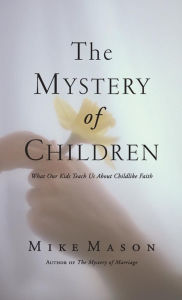 Title: The Mystery of Children: What Our Kids Teach Us about Childlike Faith, Author: Mike Mason