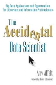 The Accidental Data Scientist : Big Data Applications and Opportunities for Librarians and Information Professionals