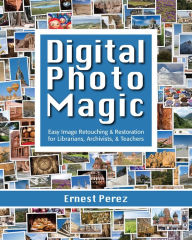 Title: Digital Photo Magic: Easy Image Retouching and Restoration for Librarians, Archivists, & Teachers, Author: Ernest Perez