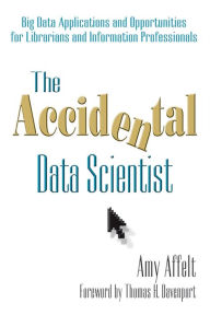 Title: The Accidental Data Scientist: Big Data Applications and Opportunities for Librarians and Information Professionals, Author: Amy Affelt