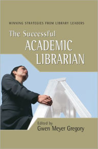 Title: The Successful Academic Librarian: Winning Strategies from Library Leaders, Author: Gwen Meyer Gregory