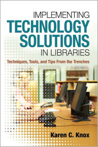 Title: Implementing Technology Solutions in Libraries: Techniques, Tools, and Tips from the Trenches, Author: Karen C. Knox