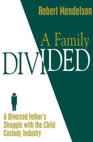 Title: A Family Divided: A Divorced Father's Struggle With the Child Custody Industry, Author: Robert Mendelson