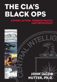 Title: The CIA's Black Ops: Covert Action, Foreign Policy, and Democracy / Edition 1, Author: John Jacob Nutter Ph.D