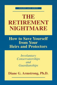 Title: The Retirement Nightmare: How to Save Yourself from Your Heirs and Protectors : Involuntary Conservatorships and Guardianships, Author: Diane G. Armstrong