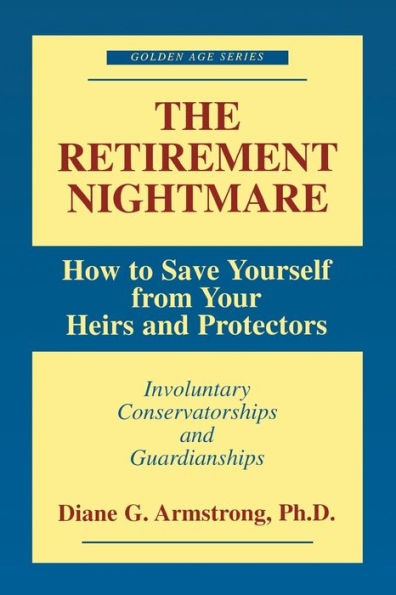 The Retirement Nightmare: How to Save Yourself from Your Heirs and Protectors : Involuntary Conservatorships and Guardianships