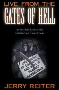 Title: Live from the Gates of Hell: An Insider's Look at the Anti-Abortion Movement / Edition 1, Author: Jerry Reiter