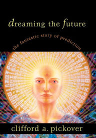 Title: Dreaming the Future: The Fantastic Story of Prediction, Author: Clifford A. Pickover