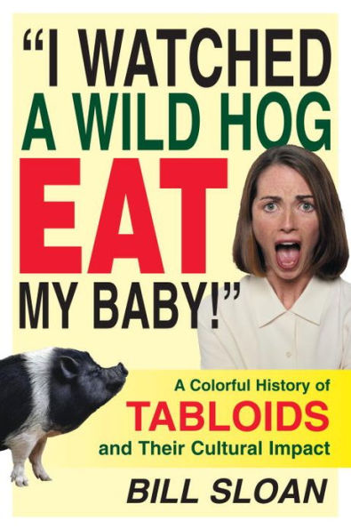 I Watched a Wild Hog Eat My Baby: A Colorful History of Tabloids and Their Cultural Impact