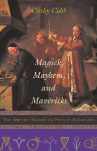 Title: Magick, Mayhem, and Mavericks: The Spirited History of Physical Chemistry, Author: Cathy Cobb