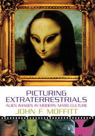 Title: Picturing Extraterrestrials: Alien Images in Modern Mass Culture, Author: John F. Moffitt