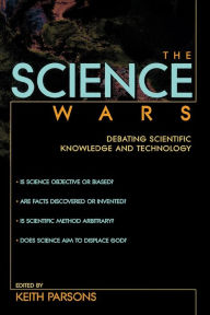 Title: The Science Wars: Debating Scientific Knowledge and Technology / Edition 1, Author: Keith Parsons