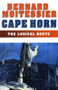 Title: Cape Horn: The Logical Route: 14,216 Miles Without a Port of Call, Author: Bernard Moitessier