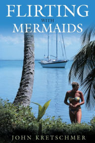 Title: Flirting with Mermaids: The Unpredictable Life of a Sailboat Delivery Skipper, Author: John Kretschmer Author