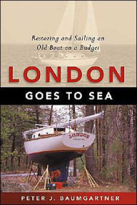 Title: London Goes to Sea: Restoring and Sailing an Old Boat on a Budget, Author: Peter J. Baumgartner