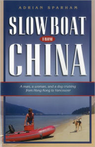 Title: Slow Boat from China: A Man, a Woman, and a Dog Cruising from Hong Kong to Vancouver, Author: Adrian Sparham