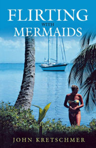 Title: Flirting with Mermaids: The Unpredictable Life of a Sailboat Delivery Skipper, Author: John Kretschmer