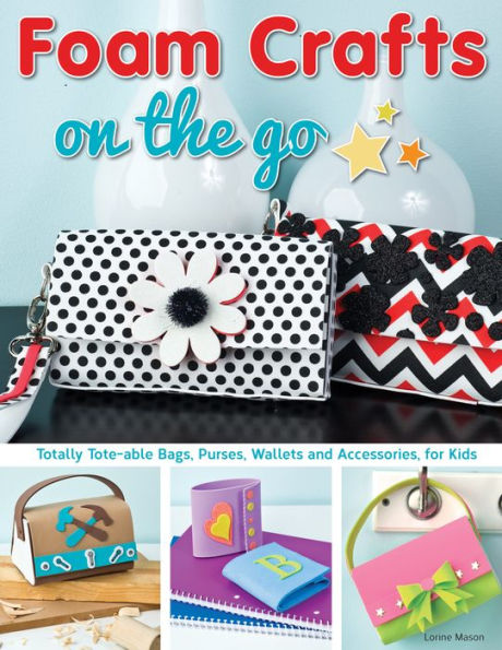 Foam Crafts on the Go: Totally Tote-able Bags, Purses, Wallets, and Accessories for Kids