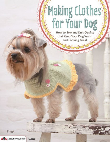 Making Clothes for Your Dog: How to Sew and Knit Outfits that Keep Your Dog Warm and Looking Great