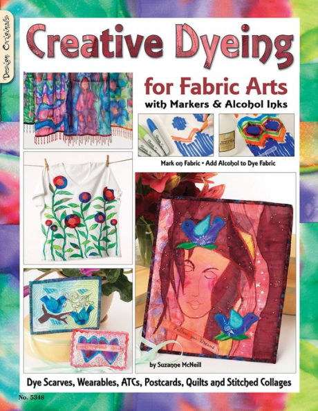 Creative Dyeing for Fabric Arts with Markers & Alcohol Inks: Dye Scarves, Wearables, ATCs, Postcards, Quilts and Stitched Collages