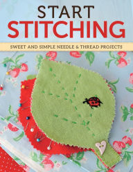 Title: Start Stitching: Sweet and Simple Needle & Thread Projects, Author: Editors of ImagineFX Magazine