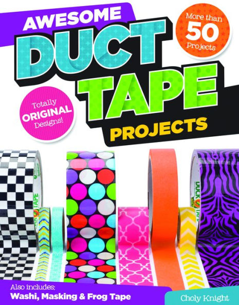 Awesome Duct Tape Projects: Also Includes Washi, Masking, and Frog Tape: More than 50 Projects: Totally Original Designs