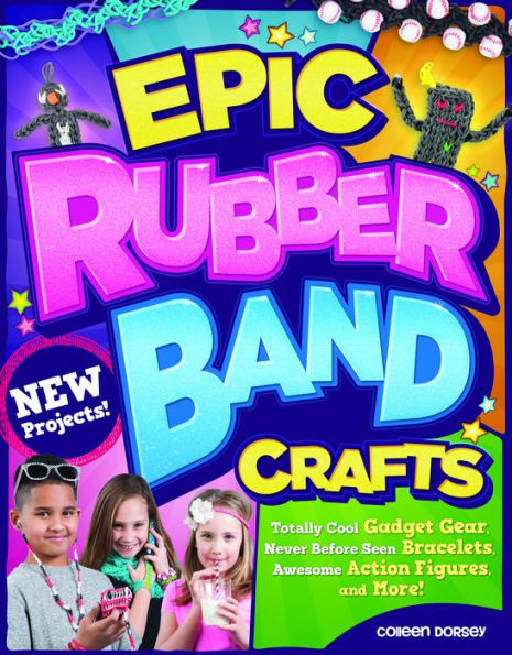 Epic Rubber Band Crafts: Totally Cool Gadget Gear, Never Before Seen Bracelets, Awesome Action Figures, and More!