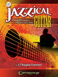 Title: Jazzical Guitar: Classical Favorites Played in Jazz Style, Author: J. Douglas Esmond