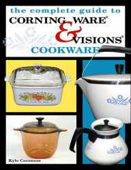 Title: The Complete Guide to Corning Ware and Visions Cookware, Author: Kyle Coroneos